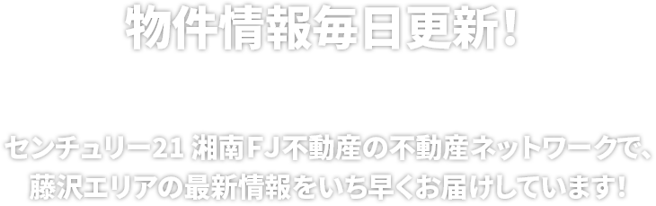 物件情報毎日更新！センチュリー21 湘南FJ不動産の不動産ネットワークで、藤沢エリアの最新情報をいち早くお届けしています！
